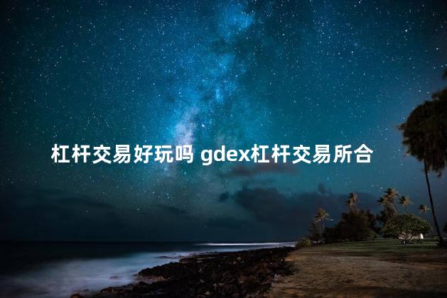 杠杆交易好玩吗 gdex杠杆交易所合法吗